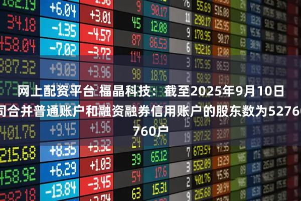 网上配资平台 福晶科技：截至2025年9月10日公司合并普通账户和融资融券信用账户的股东数为52760户