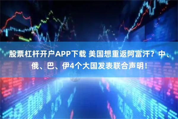 股票杠杆开户APP下载 美国想重返阿富汗？中、俄、巴、伊4个大国发表联合声明！