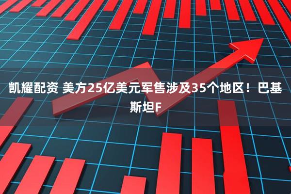 凯耀配资 美方25亿美元军售涉及35个地区!巴基斯坦F