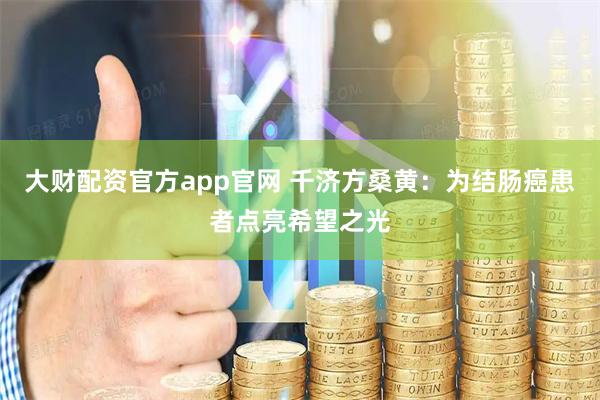 大财配资官方app官网 千济方桑黄:为结肠癌患者点亮希望之光
