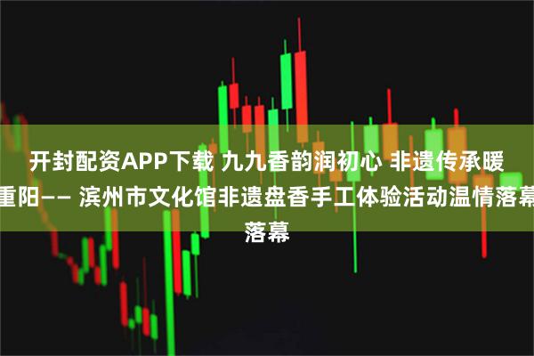 开封配资APP下载 九九香韵润初心 非遗传承暖重阳—— 滨州市文化馆非遗盘香手工体验活动温情落幕