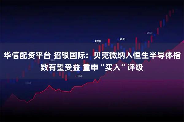 华信配资平台 招银国际：贝克微纳入恒生半导体指数有望受益 重申“买入”评级