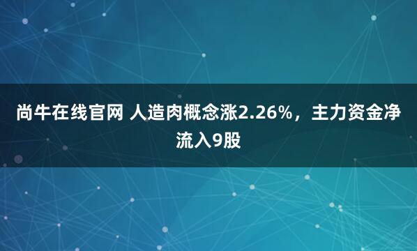 尚牛在线官网 人造肉概念涨2.26%,主力资金净流入9股