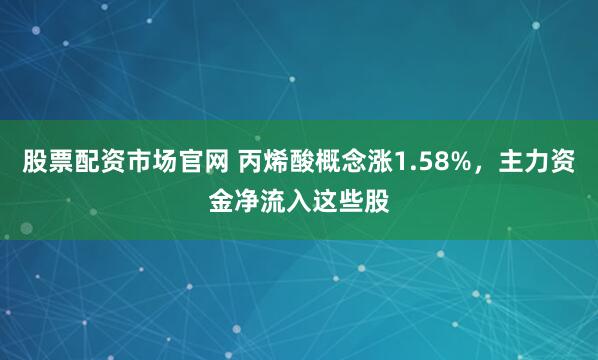 股票配资市场官网 丙烯酸概念涨1.58%,主力资金净流入这些股