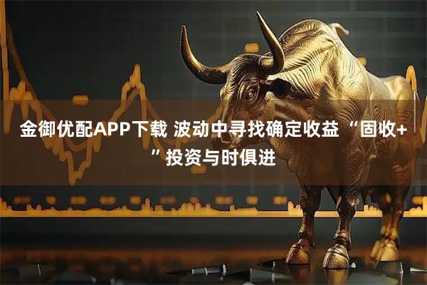 金御优配APP下载 波动中寻找确定收益 “固收+”投资与时俱进