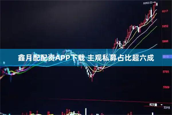 鑫月配配资APP下载 主观私募占比超六成