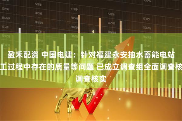 盈禾配资 中国电建：针对福建永安抽水蓄能电站施工过程中存在的质量等问题 已成立调查组全面调查核实