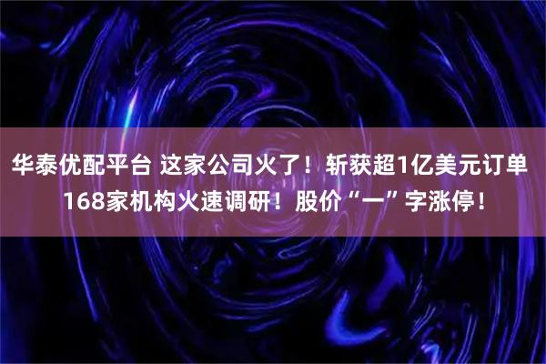 华泰优配平台 这家公司火了！斩获超1亿美元订单 168家机构火速调研！股价“一”字涨停！