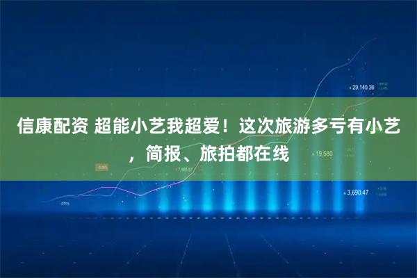 信康配资 超能小艺我超爱!这次旅游多亏有小艺,简报、旅拍都在线