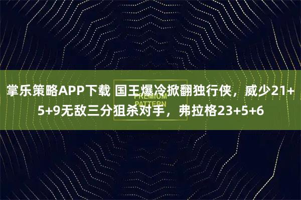 掌乐策略APP下载 国王爆冷掀翻独行侠，威少21+5+9无敌三分狙杀对手，弗拉格23+5+6