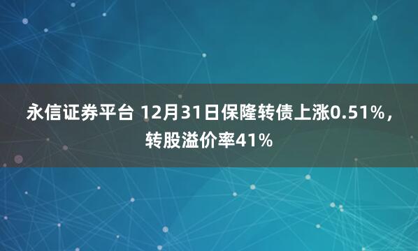 永信证券平台 12月31日保隆转债上涨0.51%,转股溢价率41%