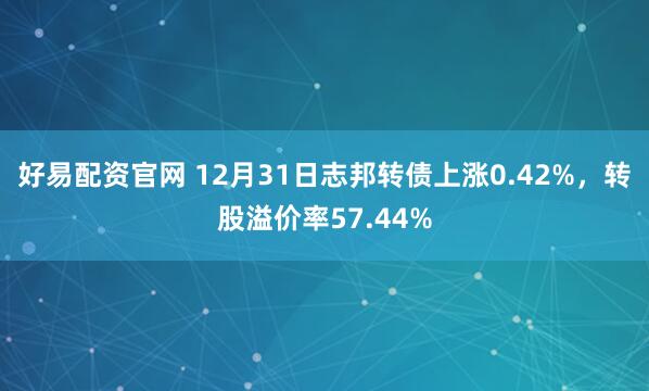好易配资官网 12月31日志邦转债上涨0.42%，转股溢价率57.44%