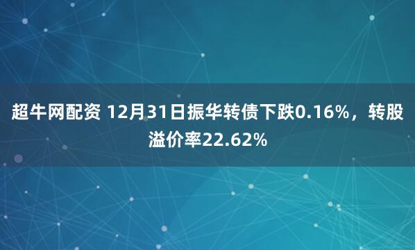 超牛网配资 12月31日振华转债下跌0.16%,转股溢价率22.62%