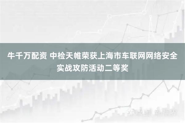 牛千万配资 中检天帷荣获上海市车联网网络安全实战攻防活动二等奖