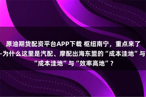 原油期货配资平台APP下载 枢纽南宁，重点来了！通道广西——为什么这里是汽配、摩配出海东盟的“成本洼地”与“效率高地”？