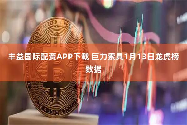 丰益国际配资APP下载 巨力索具1月13日龙虎榜数据