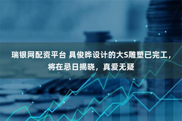 瑞银网配资平台 具俊晔设计的大S雕塑已完工，将在忌日揭晓，真爱无疑