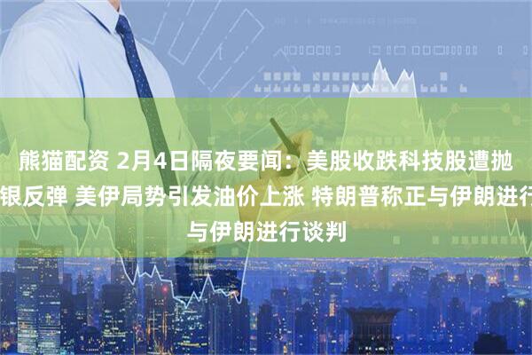 熊猫配资 2月4日隔夜要闻：美股收跌科技股遭抛售 金银反弹 美伊局势引发油价上涨 特朗普称正与伊朗进行谈判