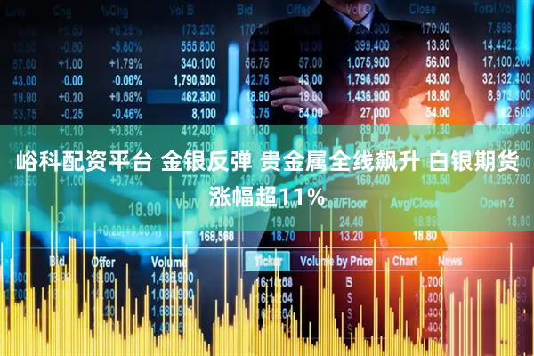峪科配资平台 金银反弹 贵金属全线飙升 白银期货涨幅超11%