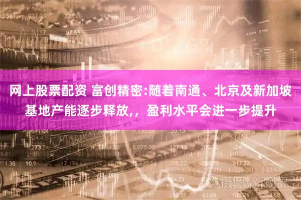网上股票配资 富创精密:随着南通、北京及新加坡基地产能逐步释放,，盈利水平会进一步提升