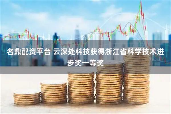 名鼎配资平台 云深处科技获得浙江省科学技术进步奖一等奖