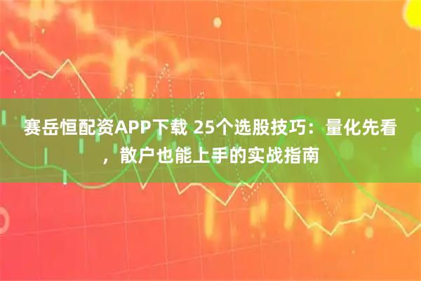 赛岳恒配资APP下载 25个选股技巧：量化先看，散户也能上手的实战指南
