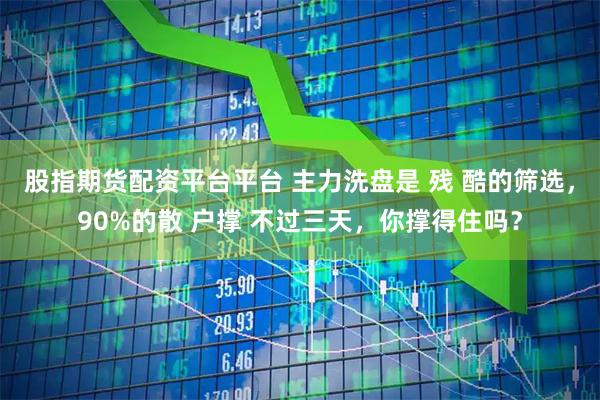股指期货配资平台平台 主力洗盘是 残 酷的筛选，90%的散 户撑 不过三天，你撑得住吗？