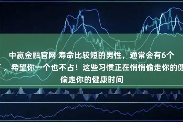 中赢金融官网 寿命比较短的男性，通常会有6个“共性”，希望你一个也不占！这些习惯正在悄悄偷走你的健康时间