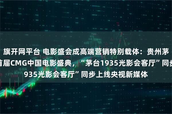 旗开网平台 电影盛会成高端营销特别载体：贵州茅台独家冠名央视首届CMG中国电影盛典，“茅台1935光影会客厅”同步上线央视新媒体