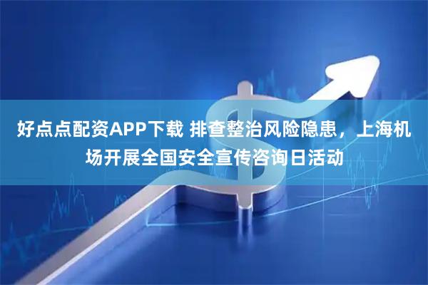 好点点配资APP下载 排查整治风险隐患，上海机场开展全国安全宣传咨询日活动