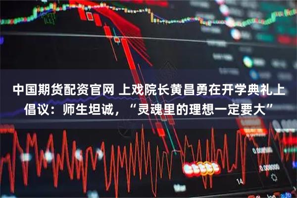 中国期货配资官网 上戏院长黄昌勇在开学典礼上倡议：师生坦诚，“灵魂里的理想一定要大”