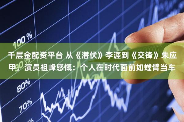 千层金配资平台 从《潜伏》李涯到《交锋》朱应甲，演员祖峰感慨：个人在时代面前如螳臂当车